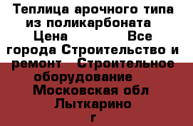 Теплица арочного типа из поликарбоната › Цена ­ 11 100 - Все города Строительство и ремонт » Строительное оборудование   . Московская обл.,Лыткарино г.